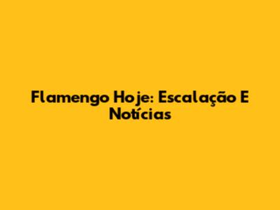 Flamengo Hoje: Escalação E Notícias