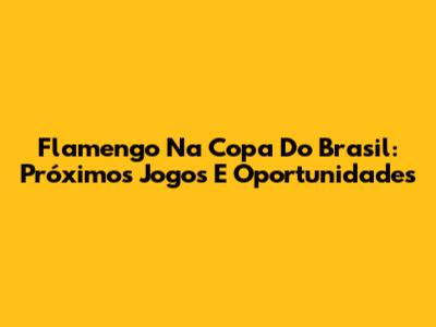 Flamengo Na Copa Do Brasil: Próximos Jogos E Oportunidades