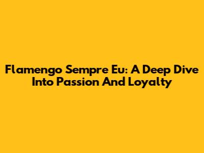 Flamengo Sempre Eu: A Deep Dive Into Passion And Loyalty