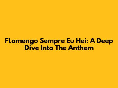Flamengo Sempre Eu Hei: A Deep Dive Into The Anthem