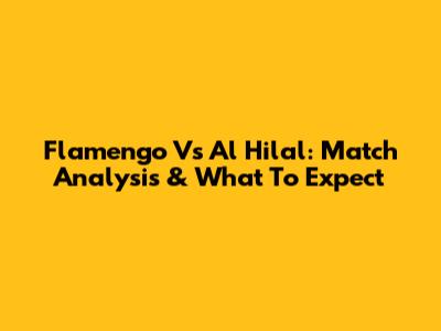 Flamengo Vs Al Hilal: Match Analysis & What To Expect