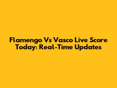 Flamengo Vs Vasco Live Score Today: Real-Time Updates