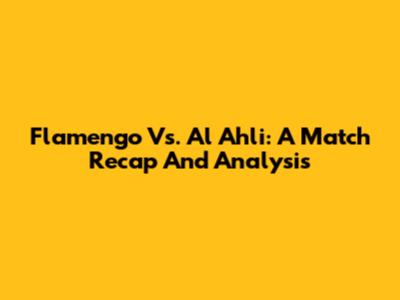 Flamengo Vs. Al Ahli: A Match Recap And Analysis
