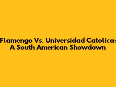 Flamengo Vs. Universidad Catolica: A South American Showdown