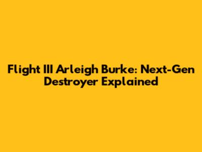Flight III Arleigh Burke: Next-Gen Destroyer Explained