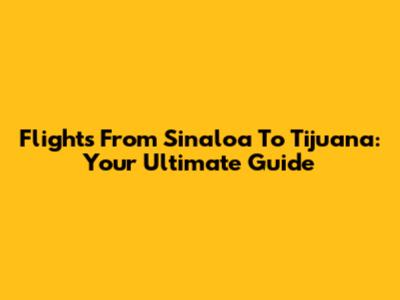 Flights From Sinaloa To Tijuana: Your Ultimate Guide