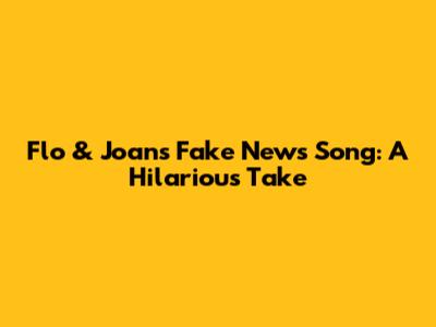 Flo & Joan's Fake News Song: A Hilarious Take