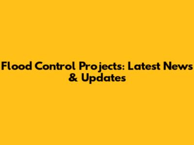 Flood Control Projects: Latest News & Updates