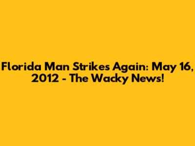 Florida Man Strikes Again: May 16, 2012 - The Wacky News!