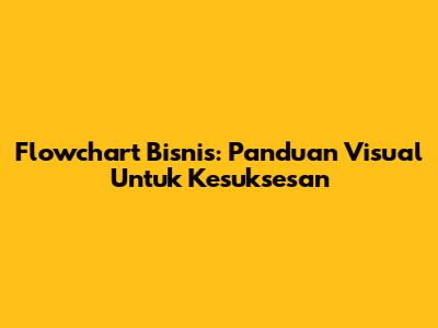 Flowchart Bisnis: Panduan Visual Untuk Kesuksesan