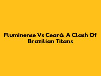 Fluminense Vs Ceará: A Clash Of Brazilian Titans