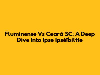 Fluminense Vs Ceará SC: A Deep Dive Into Ipse Ipséïbiltte