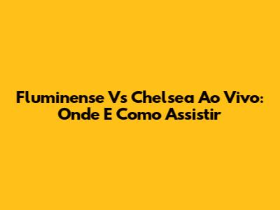 Fluminense Vs Chelsea Ao Vivo: Onde E Como Assistir