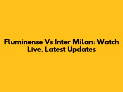 Fluminense Vs Inter Milan: Watch Live, Latest Updates