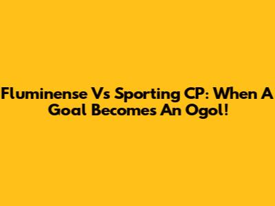 Fluminense Vs Sporting CP: When A Goal Becomes An 'Ogol'!