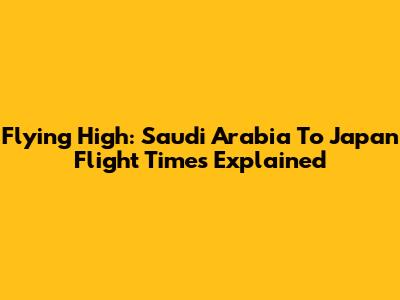 Flying High: Saudi Arabia To Japan Flight Times Explained