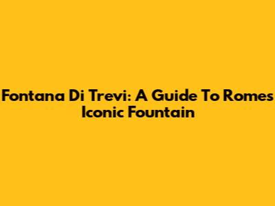 Fontana Di Trevi: A Guide To Rome's Iconic Fountain