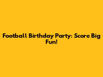 Football Birthday Party: Score Big Fun!