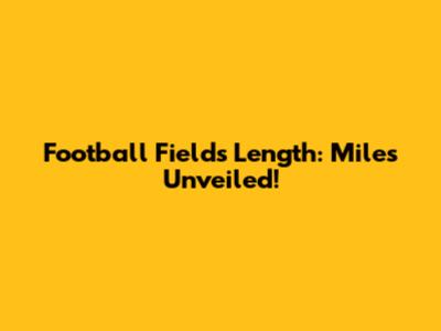 Football Field's Length: Miles Unveiled!