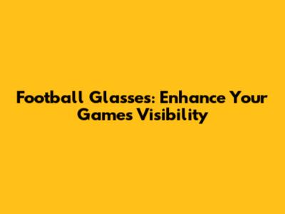 Football Glasses: Enhance Your Game's Visibility
