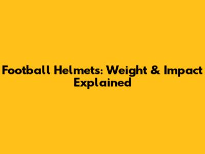 Football Helmets: Weight & Impact Explained