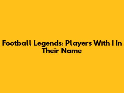 Football Legends: Players With 'I' In Their Name