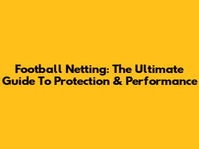 Football Netting: The Ultimate Guide To Protection & Performance