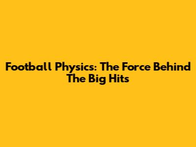 Football Physics: The Force Behind The Big Hits