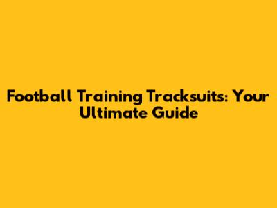 Football Training Tracksuits: Your Ultimate Guide