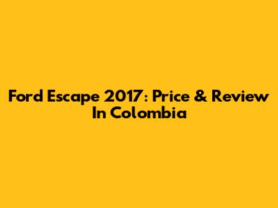 Ford Escape 2017: Price & Review In Colombia