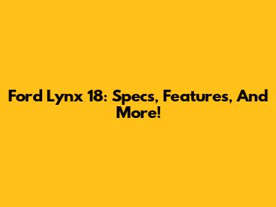 Ford Lynx 18: Specs, Features, And More!