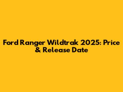 Ford Ranger Wildtrak 2025: Price & Release Date