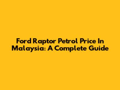 Ford Raptor Petrol Price In Malaysia: A Complete Guide