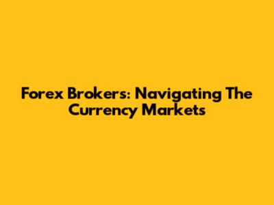 Forex Brokers: Navigating The Currency Markets