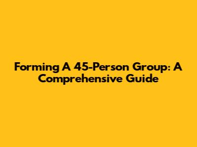 Forming A 45-Person Group: A Comprehensive Guide