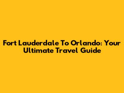Fort Lauderdale To Orlando: Your Ultimate Travel Guide