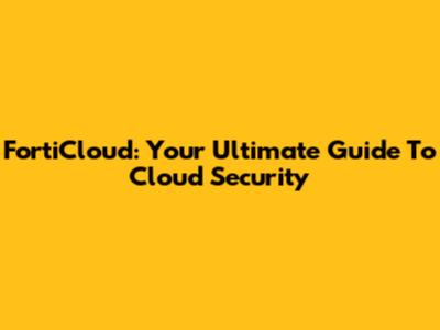 FortiCloud: Your Ultimate Guide To Cloud Security