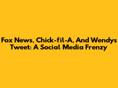 Fox News, Chick-fil-A, And Wendy's Tweet: A Social Media Frenzy