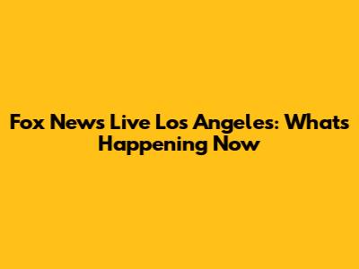 Fox News Live Los Angeles: What's Happening Now