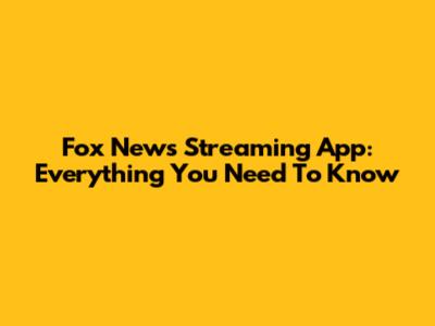 Fox News Streaming App: Everything You Need To Know