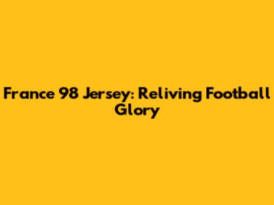 France 98 Jersey: Reliving Football Glory
