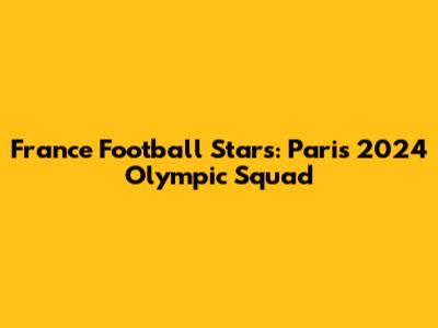 France Football Stars: Paris 2024 Olympic Squad