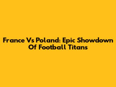 France Vs Poland: Epic Showdown Of Football Titans
