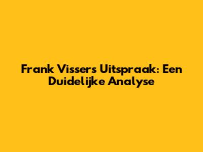 Frank Vissers' Uitspraak: Een Duidelijke Analyse