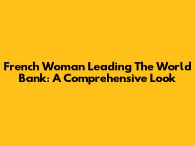 French Woman Leading The World Bank: A Comprehensive Look