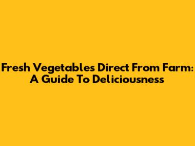 Fresh Vegetables Direct From Farm: A Guide To Deliciousness