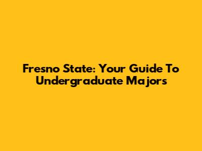 Fresno State: Your Guide To Undergraduate Majors