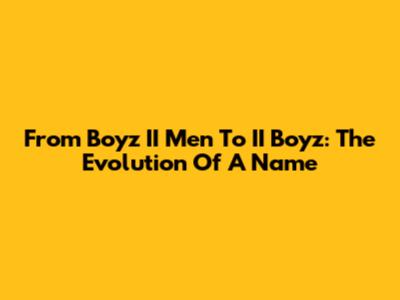 From Boyz II Men To II Boyz: The Evolution Of A Name