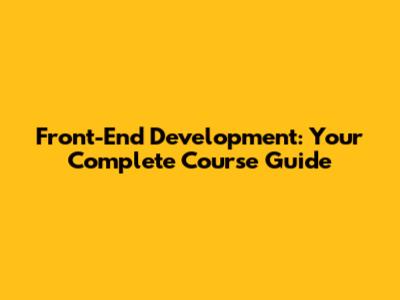 Front-End Development: Your Complete Course Guide