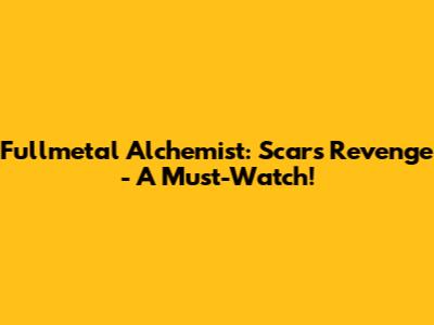 Fullmetal Alchemist: Scar's Revenge - A Must-Watch!